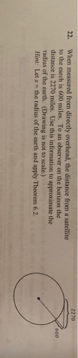 2270 600 22. When measured from directly overhead, the distance from a satellite to the earch is 600 miles. To an observer on