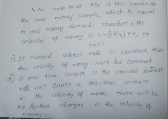 N ne, nafe that P/ is the invexie eamonay Supply, which is cae to real money demand Thefre , the velocity t meney is vGilyy,ar ds nominal teest rat is constant, hen the velboity t mny murt be Comtart d A one-time increate i the nominal inlerest yato Cause a me-time incrra se tfu velocity ntney. There. w1tbe Her changes in帆e velocity hoful money c