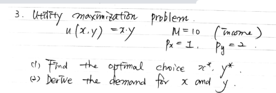 3. Ultraty maximization u(x,y) =x.y 2 c) Find the optimal (2) Derwe the demand problem. M=10 (income) px = 1. Py = 2 choice 2