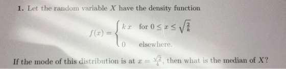 1. Let the random variable X have the density function k for 0 f (ar) 0 elsewhere. If the mode of this distribution is at x =-42, then what is the median of X?