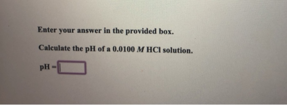 Enter your answer in the provided box. Calculate the pH of a 0.0100 M HCl solution. pH=0
