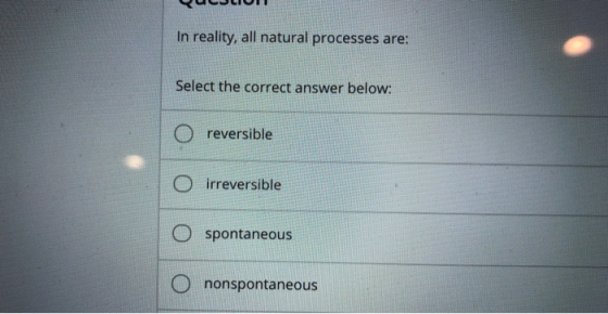 UCULIOL In reality, all natural processes are: Select the correct answer below: O reversible O irreversible O spontaneous O n