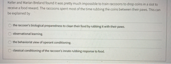 Keller and Marian Breland found it was pretty much impossible to train raccoons to drop coins in a slot to receive a food rew
