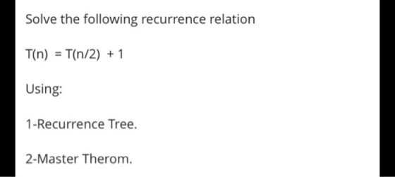 Solve the following recurrence relation T(n) = Tỉn/2) + 1 Using: 1-Recurrence Tree. 2-Master Therom.