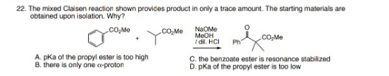 22. The mixed Claisen reaction shown provides product in only a trace amount. The starting materials are obtained upon isolat