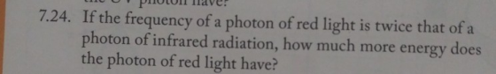 7.24. If the frequency of a photon of red light is twice that of a photon of infrared radiation, how much more energy does th
