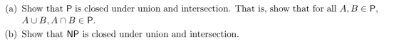 (a) Show that P is closed under union and intersection. That is, show that for all A, B E P AUB,AnBEP (b) Show that NP is closed under union and intersection.