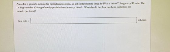 An order is given to administer methylprednisolonc, an anti-inflammatory drug, by IV at a rate of 35 mg every 30 min. The IV