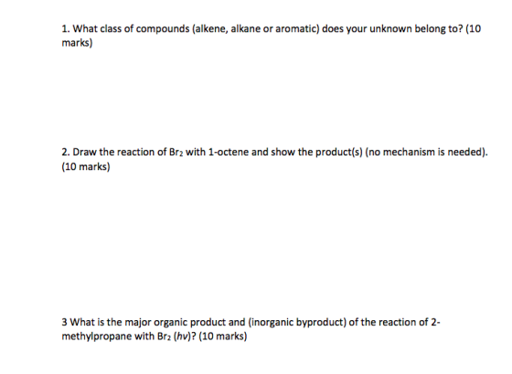 1. What class of compounds (alkene, alkane or aromatic) does your unknown belong to? (10 marks) 2. Draw the reaction of Brz w