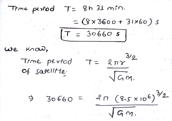 Time period T= 8h 31 min. = (8X 3600 + 31460) s T = 30660 S 3/2 we know, Time period Of satellite T= 2 na ſam. 3/2 ТА 30 660