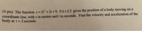 (4 pts) The function s = 2x + 2+ +9, OS1s2 gives the position of a body moving on a coordinate line, with s in meters and t i