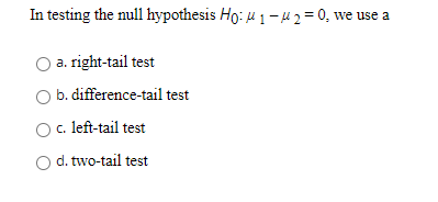 In testing the null hypothesis Ho: 1-4 2 = 0, we use a a. right-tail test b. difference-tail test O c. left-tail test d. two-