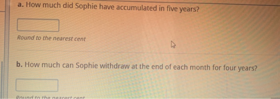 a. How much did Sophie have accumulated in five years? Round to the nearest cent b. How much can Sophie withdraw at the end o