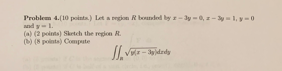Problem 4.(10 points.) Let a region R bounded by x – 3y = 0, x – 3y = 1, y = 0 and y=1. (a) (2 points) Sketch the region R. (