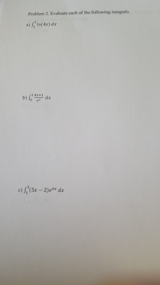 Problem 2. Evaluate each of the following integrals. a) In(4x) dx 1 4x+1 dx ex b) Jo c) S (5x-2)e 6x dx