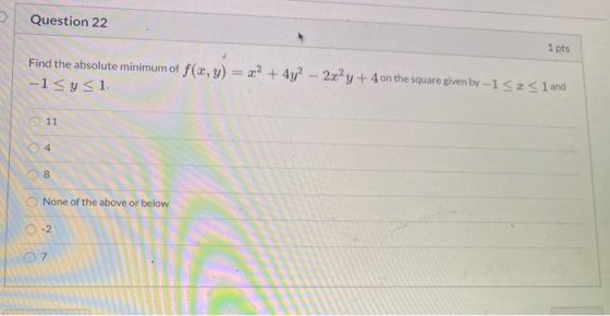 U Question 22 1 pts Find the absolute minimum of f(x, y) = x2 + 4y? - 2x²y + 4 on the square given by -1 << < 1 and -1<y<1. 1