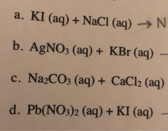 a. KI (aq) + NaCl (aq) →N b. AgNO3 (aq) + KBr (aq) – c. Na2CO3 (aq) + CaCl2 (aq) d. Pb(NO3)2 (aq) + KI (aq)