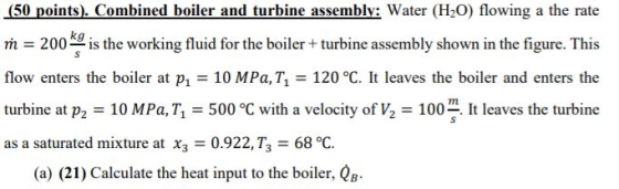 (50 points). Combined boiler and turbine assembly: Water (H2O) flowing a the rate m = 200 kg is the working fluid for the boi