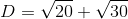 D = \sqrt {20} + \sqrt {30}