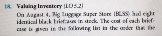 18. Valuing Inventory (LO 5.2) On August 4, Big Luggage Super Store (BLSS) had eight identical black briefcases in stock. The