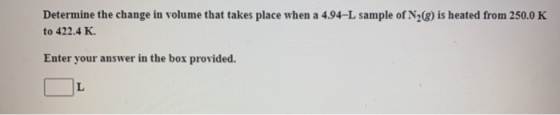 Determine the change in volume that takes place when a 4.94-L sample of N2() is heated from 250.0 K to 422.4 K Enter your ans
