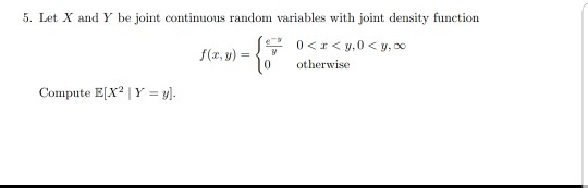 5. Let X and Y be joint continuous random variables with joint density function e, y 0 otwise Compute E(X2 | Y = y]