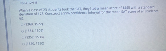 QUESTION 16 When a class of 23 students took the SAT, they had a mean score of 1445 with a standard deviation of 178. Constru