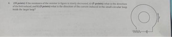 6. (10 points) If the resistance of the resistor in figure is slowly decreased, a) (5 points) what is the direction of the fi