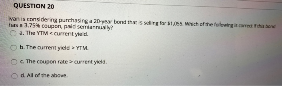 QUESTION 20 Ivan is considering purchasing a 20-year bond that is selling for $1,055. Which of the following is correct if th
