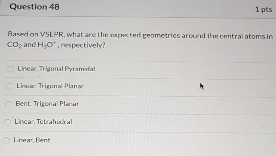 Question 48 1 pts Based on VSEPR, what are the expected geometries around the central atoms in CO2 and H30+, respectively? Li