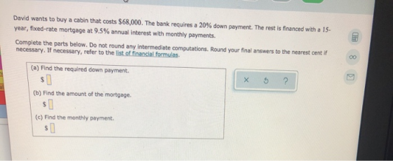 David wants to buy a cabin that costs $68,000. The bank requires a 20% down payment. The rest is financed with a 15- year, fi