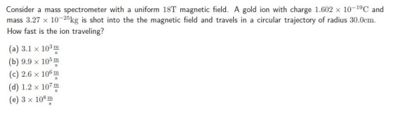 Consider a mass spectrometer with a uniform 18T magnetic field. A gold ion with charge 1.602 x 10-19C and mass 3.27 x 10-2kg