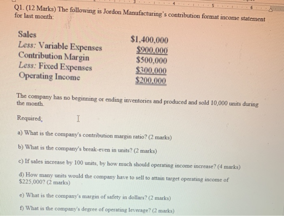 3 . 1 . 4.. ..5 Q1.(12 Marks) The following is Jordon Manufacturings contribution format income statement for last month: 6
