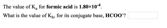 The value of K, for formic acid is 1.80x10-4. What is the value of Kb, for its conjugate base, HCOO“?