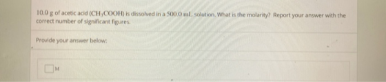 10.0 g of acetic acid (CH,COOH) is dissolved in a 500.0 ml solution. What is the molarity? Report your answer with the correc