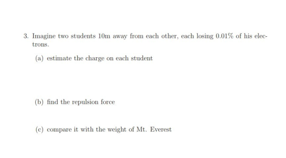 3. Imagine two students 10m away from each other, each losing 0.01% of his elec- trons (a) estimate the charge on each studen
