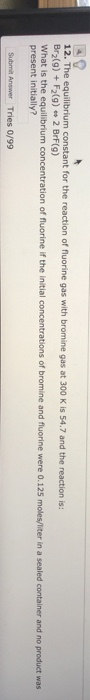12. The equilibrium constant for the reaction of fluorine gas with bromine gas at 300 K is 54.7 and the reaction is: Br2(g) +
