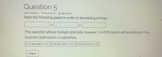 Question 5 Tries remaining Points out of 100 Flag question Rank the following gases in order of decreasing entropy > This que