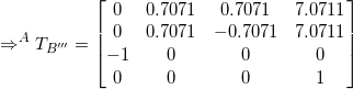 \small \Rightarrow ^AT_{B'''} = \begin{bmatrix} 0 & 0.7071 & 0.7071 & 7.0711\\ 0 & 0.7071& -0.7071 & 7.0711\\ -1& 0 & 0 & 0\\ 0 & 0 & 0 &1 \end{bmatrix}