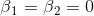 \beta {_{1}}=\beta{_{2}} =0
