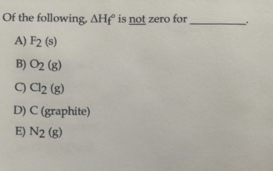 Of the following, AHfº is not zero for A) F2 (s) B) O2 (g) C) Cl2 (g) D) C (graphite) E) N2 (g)
