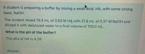 A student is preparing a buffer by mixing a weak acid, HA, with some strong base, NaOH The student mixed 19.4 mL of 0.63 M HA