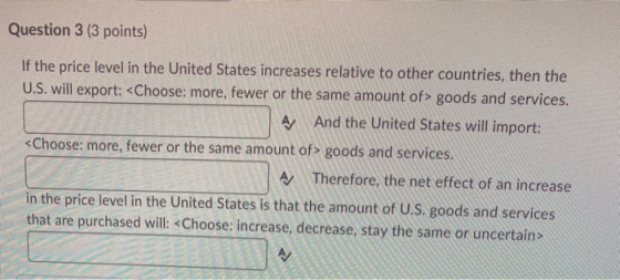 Question 3 (3 points) If the price level in the United States increases relative to other countries, then the U.S. will expor