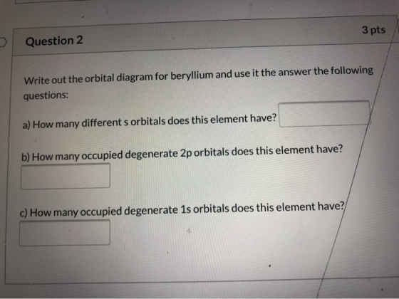 Question 2 3 pts Write out the orbital diagram for beryllium and use it the answer the following questions: a) How many diffe
