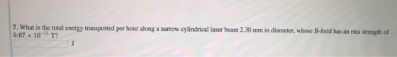 7. What is the total energy transported per hour along a narrow cylindrical laser beam 2.30 mm in diameter, whose B-field has