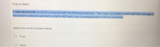 True or false? croeconomist would be concerned with the following statement.Two major hurricanes caused significant damage to eastern seaboard and led to a fall in GDP and a rise in unemployment in the U.S. economy Select the correct answer below O True O False