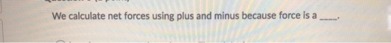 We calculate net forces using plus and minus because force is a