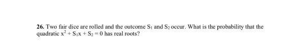 26. Two fair dice are rolled and the outcome Si and S2 occur. What is the probability that the quadratic x2+Six +S2-0 has real roots?