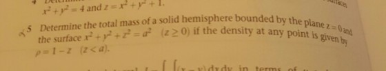 Determine the total mass of a solid hemisphere bounded the surface x2 + y2 + z2-?? the plane 1 z-0 z0) if the density at any point is given b 0and 5 (z 20) if the densit