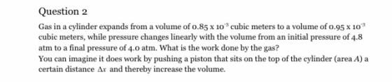 Question 2 Gas in a cylinder expands from a volume of 0.85 x 10 cubic meters to a volume of 0.95 x 103 cubic meters, while pr